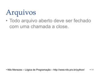 Arquivos
• Todo arquivo aberto deve ser fechado
com uma chamada a close.
126
Nilo Menezes – Lógica de Programação – http://www.nilo.pro.br/python/
 