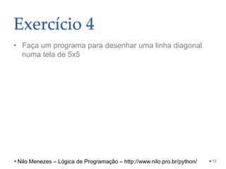 Exercício 4
• Faça um programa para desenhar uma linha diagonal
numa tela de 5x5
13
Nilo Menezes – Lógica de Programação – http://www.nilo.pro.br/python/
 