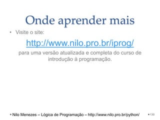 Onde aprender mais
• Visite o site:
http://www.nilo.pro.br/iprog/
para uma versão atualizada e completa do curso de
introdução à programação.
130
Nilo Menezes – Lógica de Programação – http://www.nilo.pro.br/python/
 