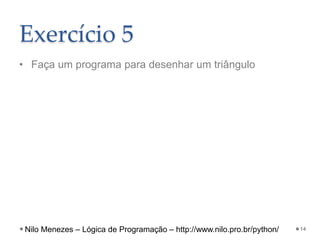 Exercício 5
• Faça um programa para desenhar um triângulo
14
Nilo Menezes – Lógica de Programação – http://www.nilo.pro.br/python/
 