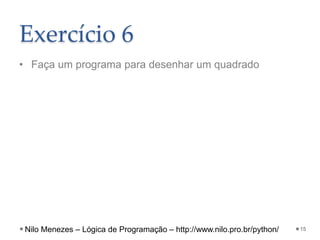 Exercício 6
• Faça um programa para desenhar um quadrado
15
Nilo Menezes – Lógica de Programação – http://www.nilo.pro.br/python/
 