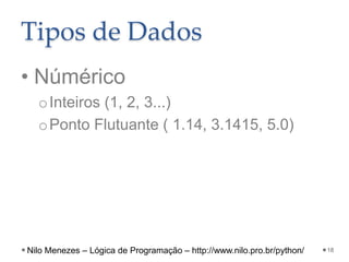 Tipos de Dados
• Númérico
oInteiros (1, 2, 3...)
oPonto Flutuante ( 1.14, 3.1415, 5.0)
18
Nilo Menezes – Lógica de Programação – http://www.nilo.pro.br/python/
 