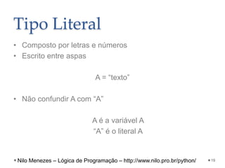 Tipo Literal
• Composto por letras e números
• Escrito entre aspas
A = “texto”
• Não confundir A com “A”
A é a variável A
“A” é o literal A
19
Nilo Menezes – Lógica de Programação – http://www.nilo.pro.br/python/
 