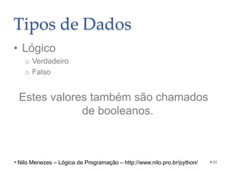 Tipos de Dados
• Lógico
o Verdadeiro
o Falso
Estes valores também são chamados
de booleanos.
20
Nilo Menezes – Lógica de Programação – http://www.nilo.pro.br/python/
 