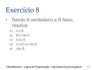 Exercício 8
• Sendo A verdadeiro e B falso,
resolva:
a) A e B
b) B e não A
c) A ou B
d) A e B ou não B
e) não B
27
Nilo Menezes – Lógica de Programação – http://www.nilo.pro.br/python/
 