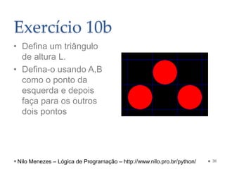 Exercício 10b
• Defina um triângulo
de altura L.
• Defina-o usando A,B
como o ponto da
esquerda e depois
faça para os outros
dois pontos
36
Nilo Menezes – Lógica de Programação – http://www.nilo.pro.br/python/
 