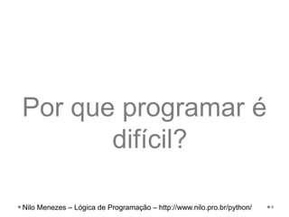 Por que programar é
difícil?
4
Nilo Menezes – Lógica de Programação – http://www.nilo.pro.br/python/
 