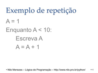 Exemplo de repetição
A = 1
Enquanto A < 10:
Escreva A
A = A + 1
42
Nilo Menezes – Lógica de Programação – http://www.nilo.pro.br/python/
 
