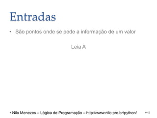 Entradas
• São pontos onde se pede a informação de um valor
Leia A
43
Nilo Menezes – Lógica de Programação – http://www.nilo.pro.br/python/
 