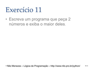 Exercício 11
• Escreva um programa que peça 2
números e exiba o maior deles.
44
Nilo Menezes – Lógica de Programação – http://www.nilo.pro.br/python/
 