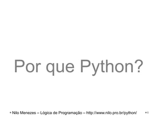 Por que Python?
6
Nilo Menezes – Lógica de Programação – http://www.nilo.pro.br/python/
 