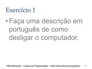 Exercício 1
•Faça uma descrição em
português de como
desligar o computador.
7
Nilo Menezes – Lógica de Programação – http://www.nilo.pro.br/python/
 