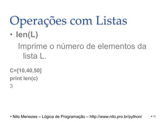 Operações com Listas
• len(L)
Imprime o número de elementos da
lista L.
C=[10,40,50]
print len(c)
3
76
Nilo Menezes – Lógica de Programação – http://www.nilo.pro.br/python/
 