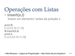 Operações com Listas
• insert(x,l)
Insere um elemento l antes da posição x
print B
[1,2,3,5,10,11,12]
B.insert(3,4)
print b
[1,2,3,4,5,10,11,12]
78
Nilo Menezes – Lógica de Programação – http://www.nilo.pro.br/python/
 
