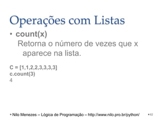 Operações com Listas
• count(x)
Retorna o número de vezes que x
aparece na lista.
C = [1,1,2,2,3,3,3,3]
c.count(3)
4
82
Nilo Menezes – Lógica de Programação – http://www.nilo.pro.br/python/
 