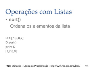 Operações com Listas
• sort()
Ordena os elementos da lista
D = [ 1,9,8,7]
D.sort()
print D
[1,7,8,9]
83
Nilo Menezes – Lógica de Programação – http://www.nilo.pro.br/python/
 
