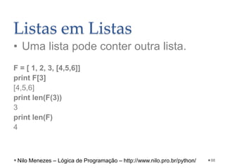 Listas em Listas
• Uma lista pode conter outra lista.
F = [ 1, 2, 3, [4,5,6]]
print F[3]
[4,5,6]
print len(F(3))
3
print len(F)
4
88
Nilo Menezes – Lógica de Programação – http://www.nilo.pro.br/python/
 