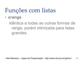Funções com listas
• xrange
Idêntica a todas as outras formas de
range, porém otimizada para listas
grandes.
94
Nilo Menezes – Lógica de Programação – http://www.nilo.pro.br/python/
 