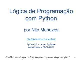 1
Lógica de Programação
com Python
por Nilo Menezes
http://www.nilo.pro.br/python/
Python 2.7 – requer PyGame
Atualizada em 30/10/2012
Nilo Menezes – Lógica de Programação – http://www.nilo.pro.br/python/
 