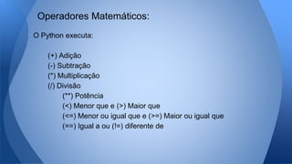 O Python executa:
(+) Adição
(-) Subtração
(*) Multiplicação
(/) Divisão
(**) Potência
(<) Menor que e (>) Maior que
(<=) Menor ou igual que e (>=) Maior ou igual que
(==) Igual a ou (!=) diferente de
Operadores Matemáticos:
 