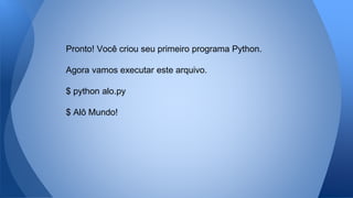 Pronto! Você criou seu primeiro programa Python.
Agora vamos executar este arquivo.
$ python alo.py
$ Alô Mundo!
 