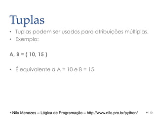 Tuplas
• Tuplas podem ser usadas para atribuições múltiplas.
• Exemplo:
A, B = ( 10, 15 )
• É equivalente a A = 10 e B = 15
110
Nilo Menezes – Lógica de Programação – http://www.nilo.pro.br/python/
 