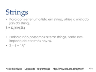 Strings
• Para converter uma lista em string, utilize o método
join da string.
S = S.join(SL)
• Embora não possamos alterar strings, nada nos
impede de criarmos novas.
• S = S + “A”
113
Nilo Menezes – Lógica de Programação – http://www.nilo.pro.br/python/
 