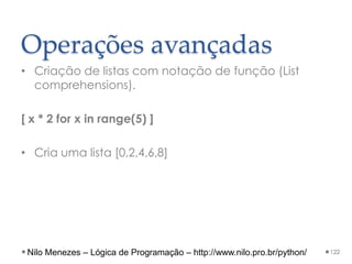 Operações avançadas
• Criação de listas com notação de função (List
comprehensions).
[ x * 2 for x in range(5) ]
• Cria uma lista [0,2,4,6,8]
122
Nilo Menezes – Lógica de Programação – http://www.nilo.pro.br/python/
 