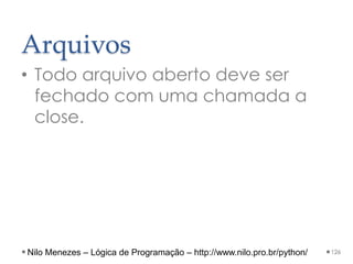 Arquivos
• Todo arquivo aberto deve ser
fechado com uma chamada a
close.
126
Nilo Menezes – Lógica de Programação – http://www.nilo.pro.br/python/
 