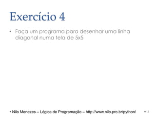Exercício 4
• Faça um programa para desenhar uma linha
diagonal numa tela de 5x5
13
Nilo Menezes – Lógica de Programação – http://www.nilo.pro.br/python/
 