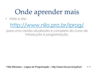 Onde aprender mais
• Visite o site:
http://www.nilo.pro.br/iprog/
para uma versão atualizada e completa do curso de
introdução à programação.
130
Nilo Menezes – Lógica de Programação – http://www.nilo.pro.br/python/
 