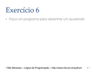 Exercício 6
• Faça um programa para desenhar um quadrado
15
Nilo Menezes – Lógica de Programação – http://www.nilo.pro.br/python/
 