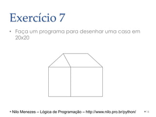 Exercício 7
• Faça um programa para desenhar uma casa em
20x20
16
Nilo Menezes – Lógica de Programação – http://www.nilo.pro.br/python/
 