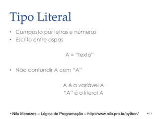 Tipo Literal
• Composto por letras e números
• Escrito entre aspas
A = “texto”
• Não confundir A com “A”
A é a variável A
“A” é o literal A
19
Nilo Menezes – Lógica de Programação – http://www.nilo.pro.br/python/
 