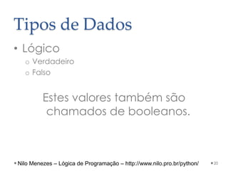 Tipos de Dados
• Lógico
o Verdadeiro
o Falso
Estes valores também são
chamados de booleanos.
20
Nilo Menezes – Lógica de Programação – http://www.nilo.pro.br/python/
 