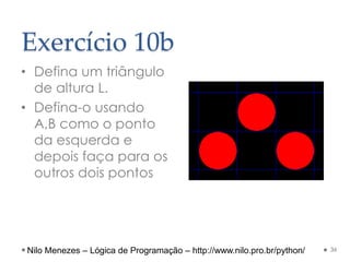 Exercício 10b
• Defina um triângulo
de altura L.
• Defina-o usando
A,B como o ponto
da esquerda e
depois faça para os
outros dois pontos
36
Nilo Menezes – Lógica de Programação – http://www.nilo.pro.br/python/
 