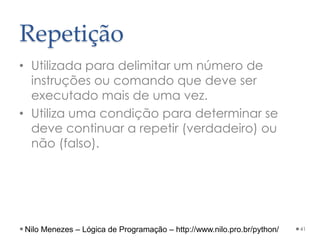 Repetição
• Utilizada para delimitar um número de
instruções ou comando que deve ser
executado mais de uma vez.
• Utiliza uma condição para determinar se
deve continuar a repetir (verdadeiro) ou
não (falso).
41
Nilo Menezes – Lógica de Programação – http://www.nilo.pro.br/python/
 