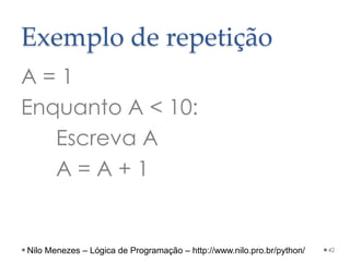 Exemplo de repetição
A = 1
Enquanto A < 10:
Escreva A
A = A + 1
42
Nilo Menezes – Lógica de Programação – http://www.nilo.pro.br/python/
 