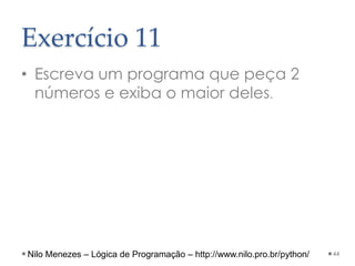 Exercício 11
• Escreva um programa que peça 2
números e exiba o maior deles.
44
Nilo Menezes – Lógica de Programação – http://www.nilo.pro.br/python/
 