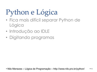 Python e Lógica
• Fica mais difícil separar Python de
Lógica
• Introdução ao IDLE
• Digitando programas
46
Nilo Menezes – Lógica de Programação – http://www.nilo.pro.br/python/
 