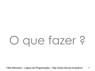 O que fazer ?
5
Nilo Menezes – Lógica de Programação – http://www.nilo.pro.br/python/
 