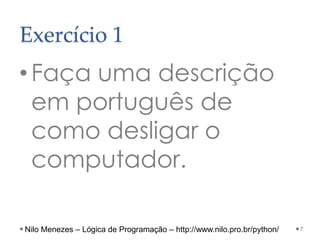 Exercício 1
•Faça uma descrição
em português de
como desligar o
computador.
7
Nilo Menezes – Lógica de Programação – http://www.nilo.pro.br/python/
 