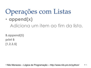 Operações com Listas
• append(x)
Adiciona um item ao fim da lista.
B.append(5)
print B
[1,2,3,5]
75
Nilo Menezes – Lógica de Programação – http://www.nilo.pro.br/python/
 