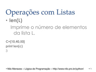 Operações com Listas
• len(L)
Imprime o número de elementos
da lista L.
C=[10,40,50]
print len(c)
3
76
Nilo Menezes – Lógica de Programação – http://www.nilo.pro.br/python/
 