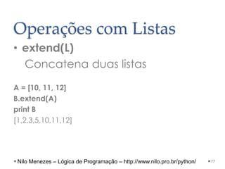 Operações com Listas
• extend(L)
Concatena duas listas
A = [10, 11, 12]
B.extend(A)
print B
[1,2,3,5,10,11,12]
77
Nilo Menezes – Lógica de Programação – http://www.nilo.pro.br/python/
 