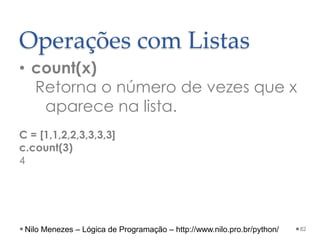 Operações com Listas
• count(x)
Retorna o número de vezes que x
aparece na lista.
C = [1,1,2,2,3,3,3,3]
c.count(3)
4
82
Nilo Menezes – Lógica de Programação – http://www.nilo.pro.br/python/
 