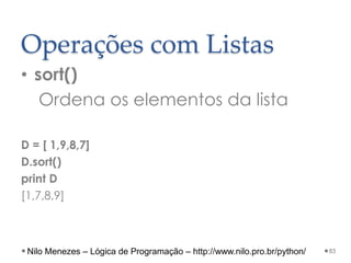 Operações com Listas
• sort()
Ordena os elementos da lista
D = [ 1,9,8,7]
D.sort()
print D
[1,7,8,9]
83
Nilo Menezes – Lógica de Programação – http://www.nilo.pro.br/python/
 