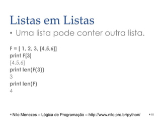 Listas em Listas
• Uma lista pode conter outra lista.
F = [ 1, 2, 3, [4,5,6]]
print F[3]
[4,5,6]
print len(F(3))
3
print len(F)
4
88
Nilo Menezes – Lógica de Programação – http://www.nilo.pro.br/python/
 