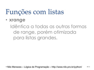 Funções com listas
• xrange
Idêntica a todas as outras formas
de range, porém otimizada
para listas grandes.
94
Nilo Menezes – Lógica de Programação – http://www.nilo.pro.br/python/
 