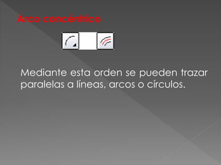 Arco concéntrico
Mediante esta orden se pueden trazar
paralelas a líneas, arcos o círculos.
 